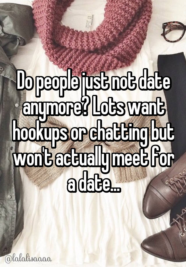 Do people just not date anymore? Lots want hookups or chatting but won't actually meet for a date...