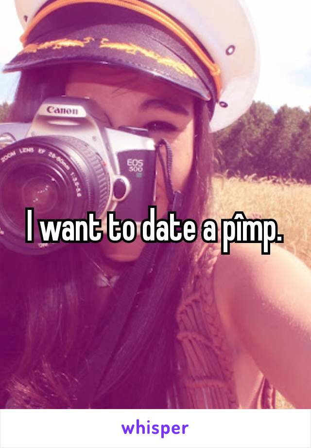 I want to date a pîmp.