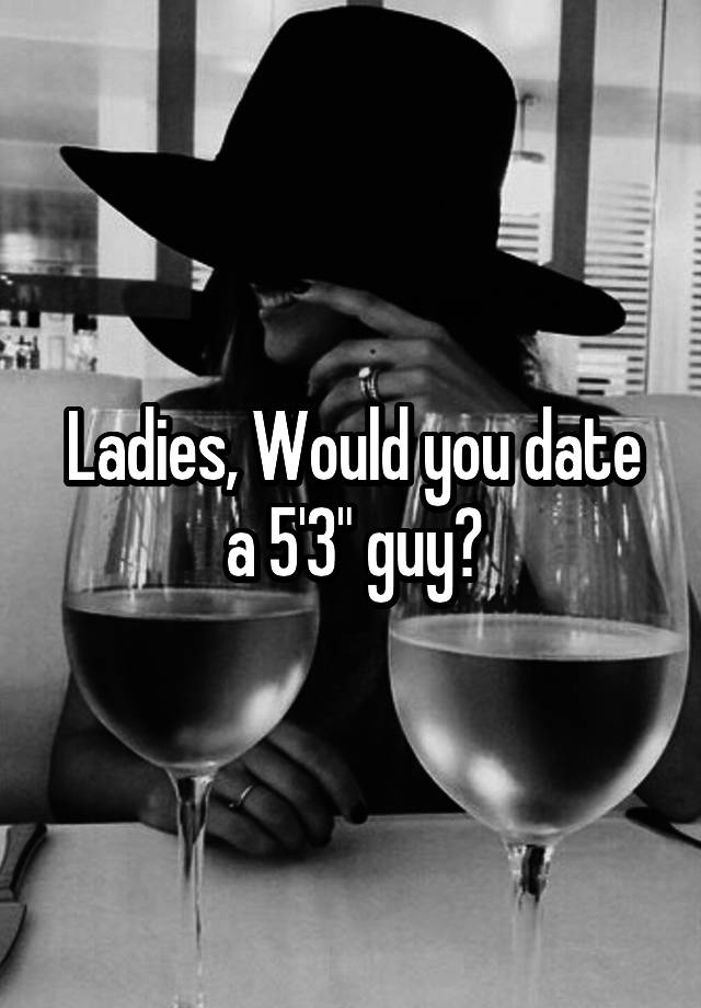 Ladies, Would you date a 5'3" guy?