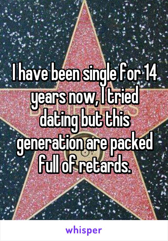 I have been single for 14 years now, I tried dating but this generation are packed full of retards.