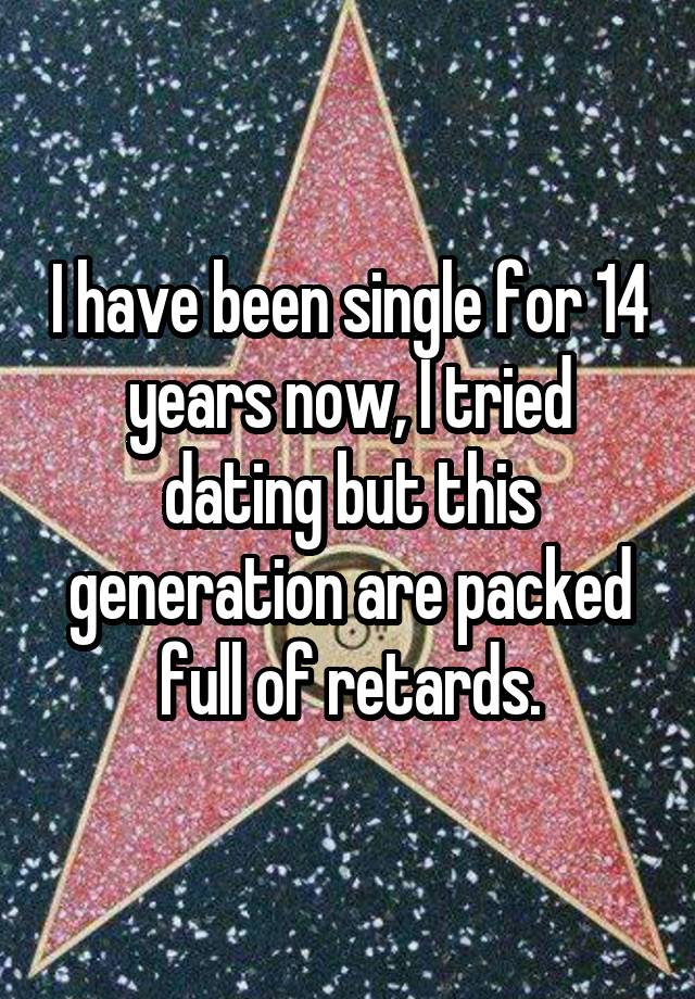 I have been single for 14 years now, I tried dating but this generation are packed full of retards.