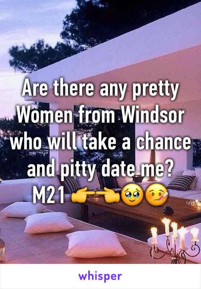 Are there any pretty Women from Windsor who will take a chance and pitty date me?
M21 👉👈🥹🤒