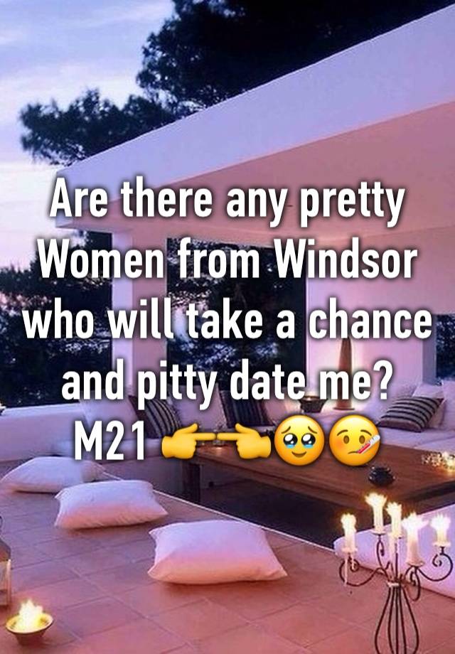 Are there any pretty Women from Windsor who will take a chance and pitty date me?
M21 👉👈🥹🤒