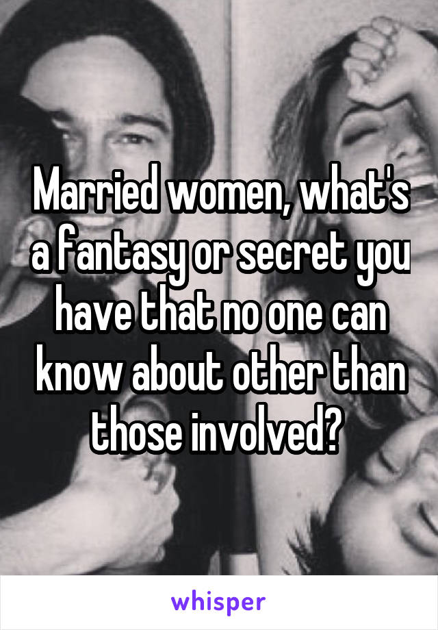 Married women, what's a fantasy or secret you have that no one can know about other than those involved? 