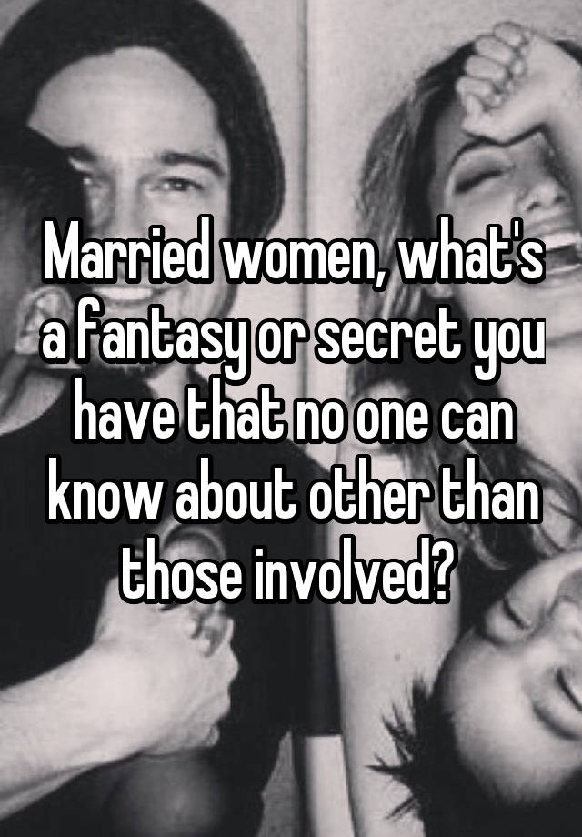 Married women, what's a fantasy or secret you have that no one can know about other than those involved? 