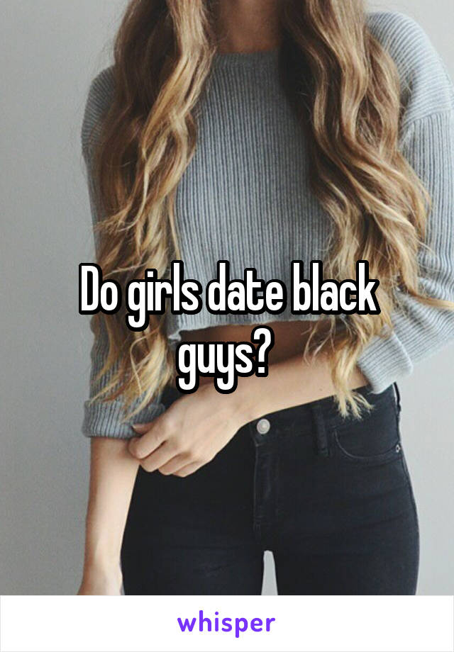 Do girls date black guys? 