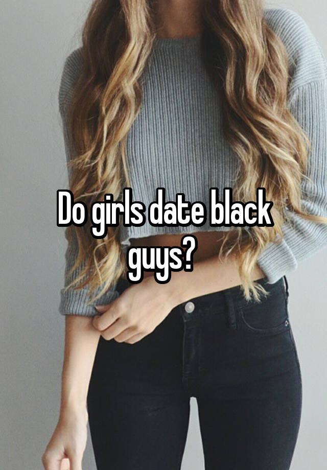 Do girls date black guys? 