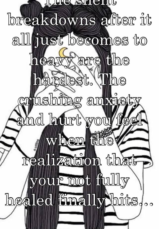 The silent breakdowns after it all just becomes to heavy are the hardest. The crushing anxiety and hurt you feel when the realization that your not fully healed finally hits…