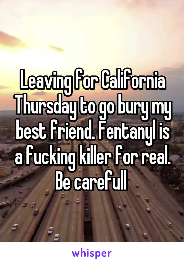 Leaving for California Thursday to go bury my best friend. Fentanyl is a fucking killer for real. Be carefull 