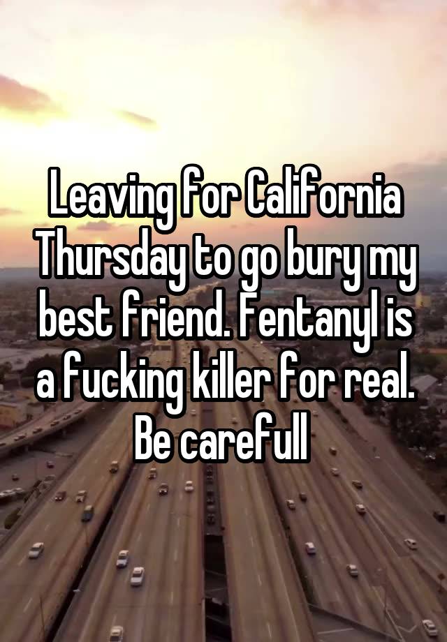 Leaving for California Thursday to go bury my best friend. Fentanyl is a fucking killer for real. Be carefull 