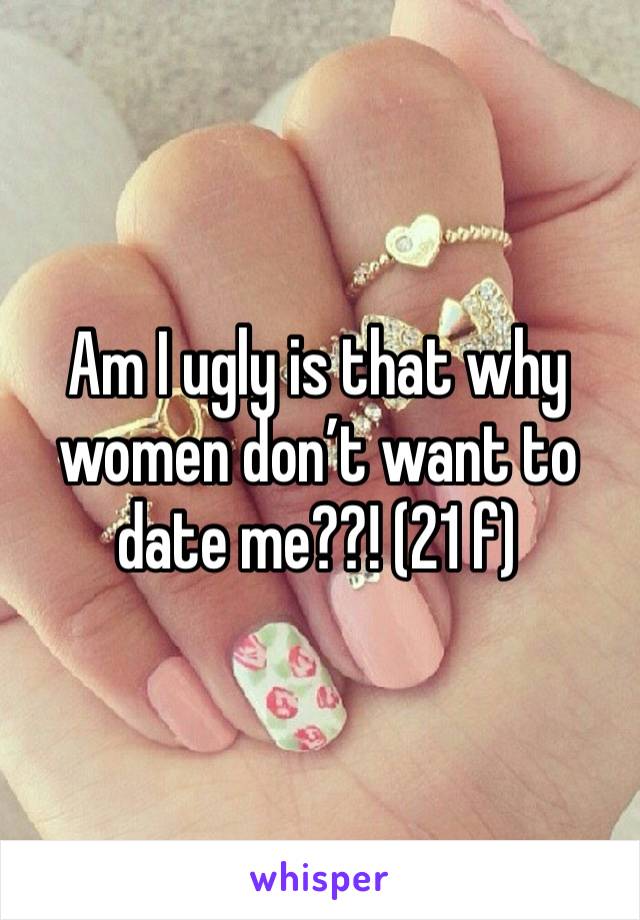 Am I ugly is that why women don’t want to date me??! (21 f)