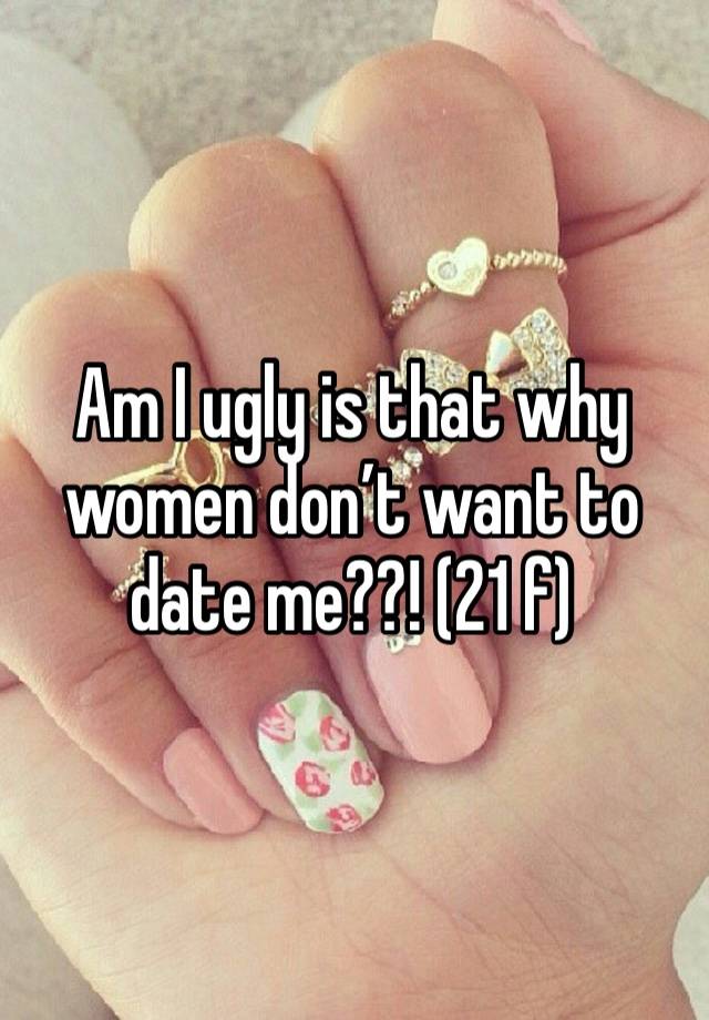 Am I ugly is that why women don’t want to date me??! (21 f)