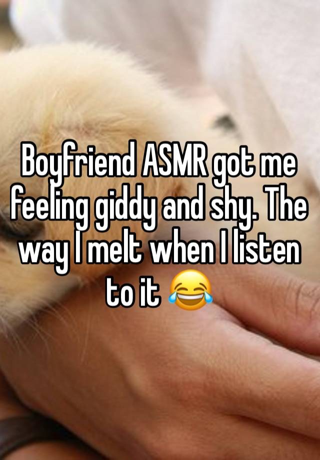 Boyfriend ASMR got me feeling giddy and shy. The way I melt when I listen to it 😂