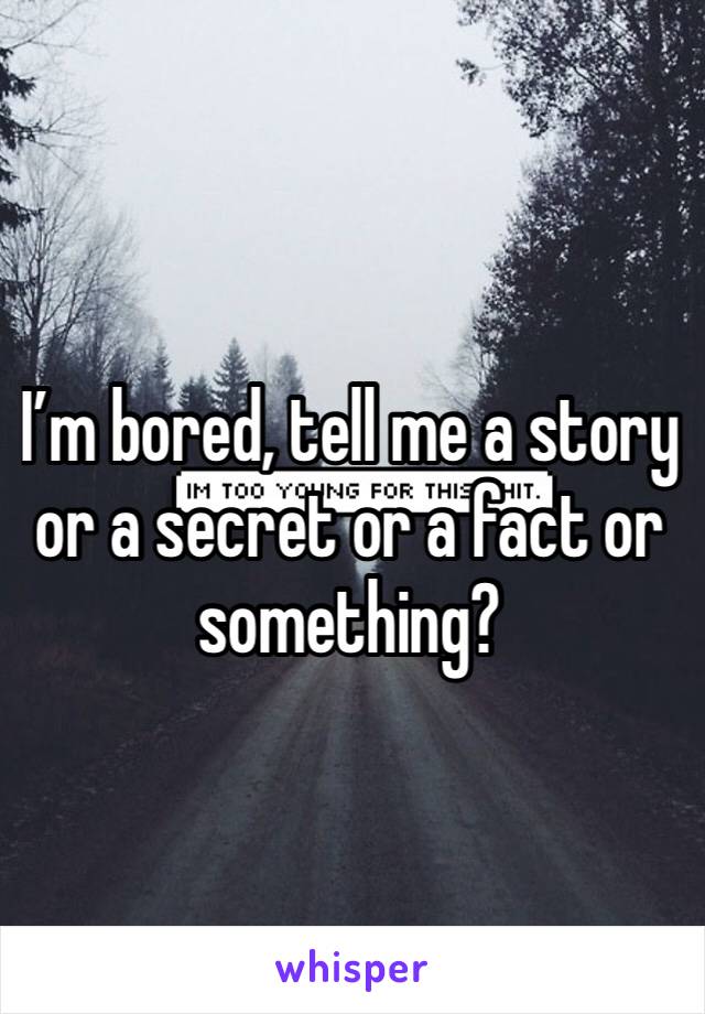 I’m bored, tell me a story or a secret or a fact or something?