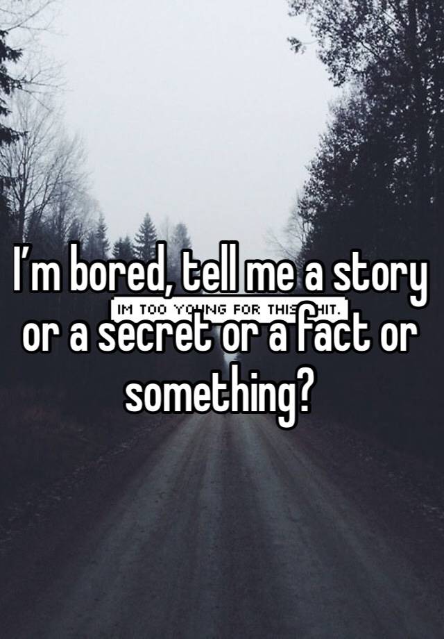 I’m bored, tell me a story or a secret or a fact or something?