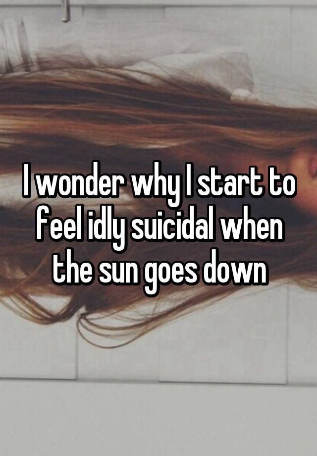 I wonder why I start to feel idly suicidal when the sun goes down