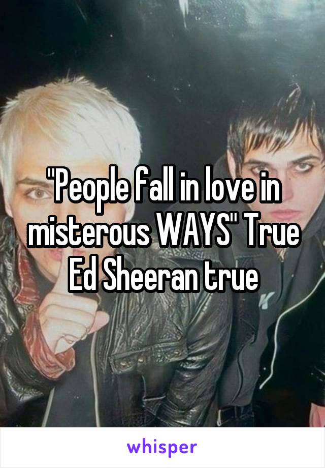 "People fall in love in misterous WAYS" True Ed Sheeran true
