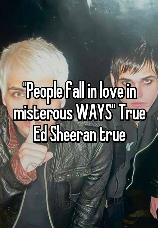 "People fall in love in misterous WAYS" True Ed Sheeran true