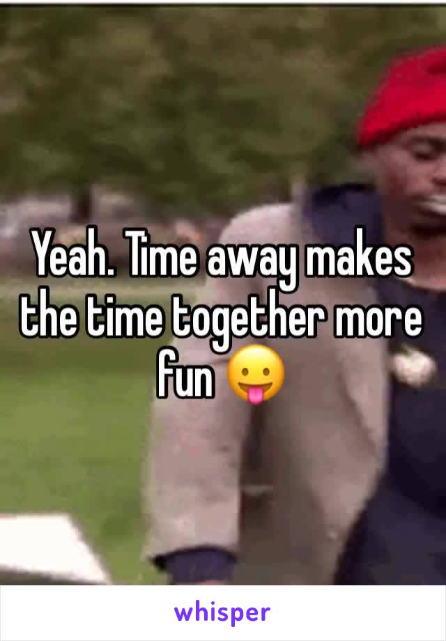 Yeah. Time away makes the time together more fun 😛