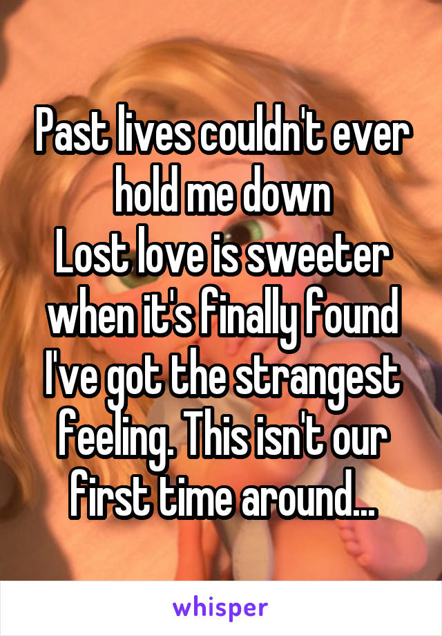 Past lives couldn't ever hold me down
Lost love is sweeter when it's finally found
I've got the strangest feeling. This isn't our first time around...