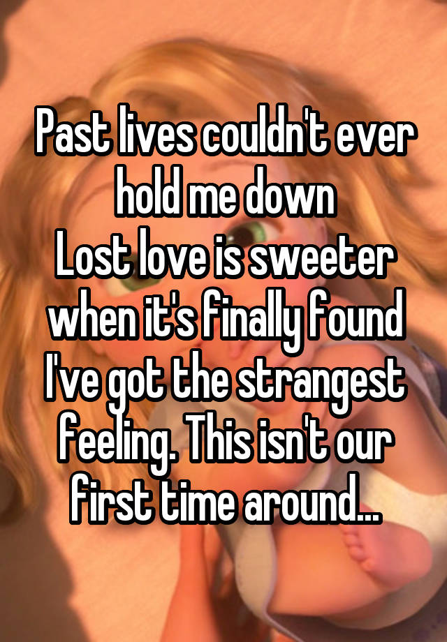 Past lives couldn't ever hold me down
Lost love is sweeter when it's finally found
I've got the strangest feeling. This isn't our first time around...