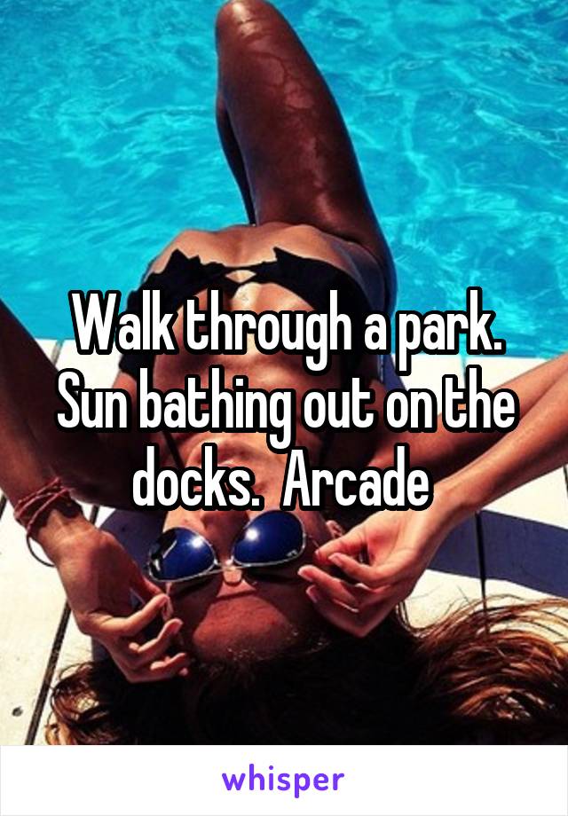 Walk through a park. Sun bathing out on the docks.  Arcade 