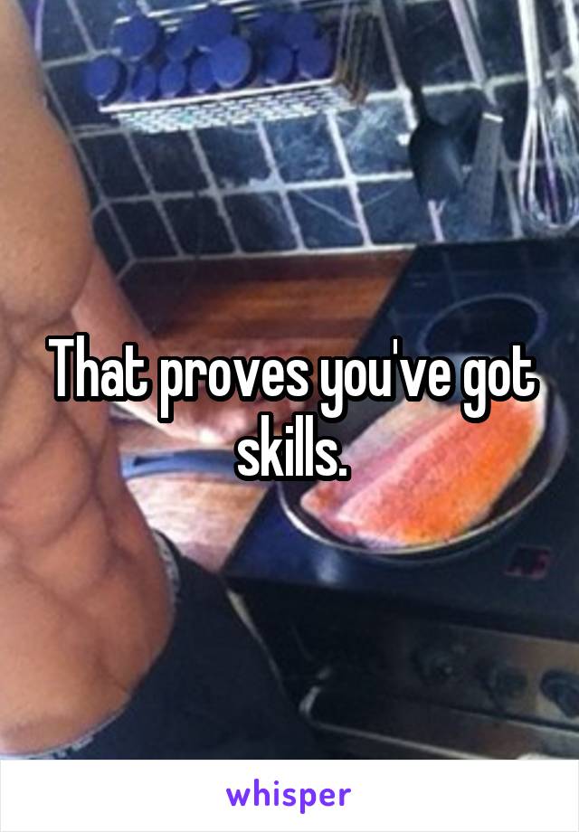 That proves you've got skills.