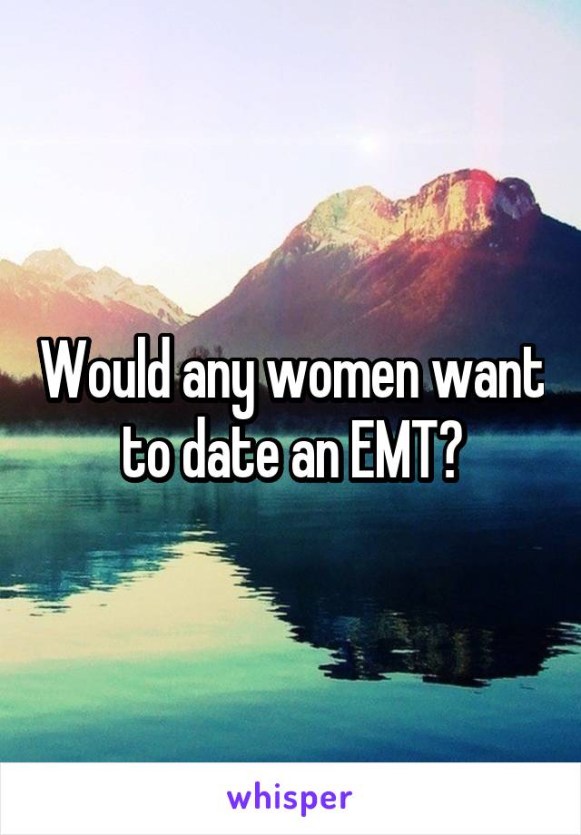 Would any women want to date an EMT?