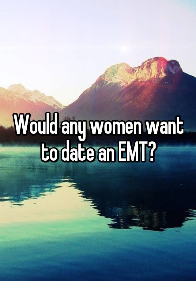 Would any women want to date an EMT?