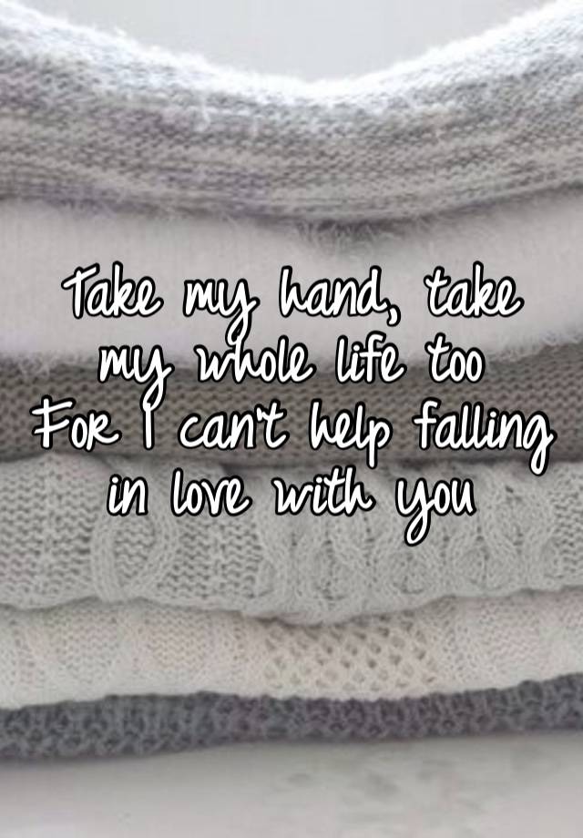 Take my hand, take my whole life too 
For I can’t help falling in love with you 