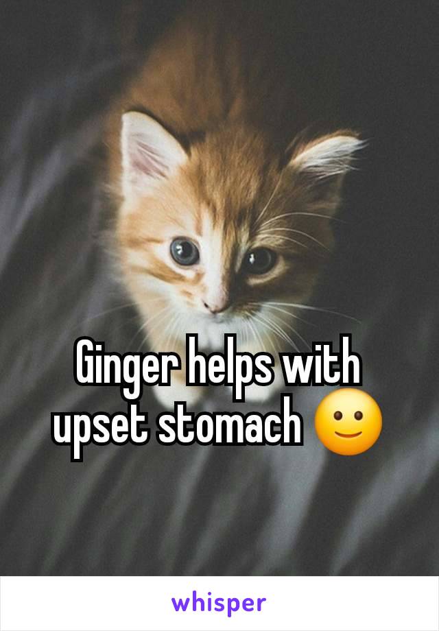 Ginger helps with upset stomach 🙂