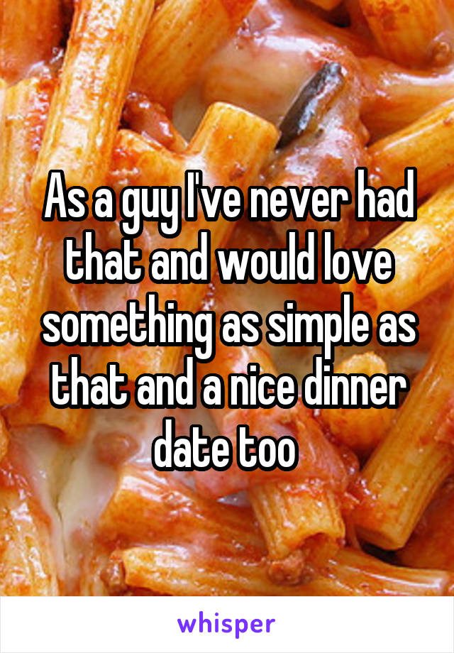 As a guy I've never had that and would love something as simple as that and a nice dinner date too 