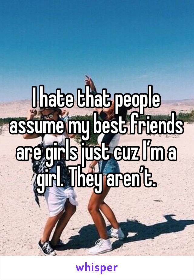 I hate that people assume my best friends are girls just cuz I’m a girl. They aren’t. 