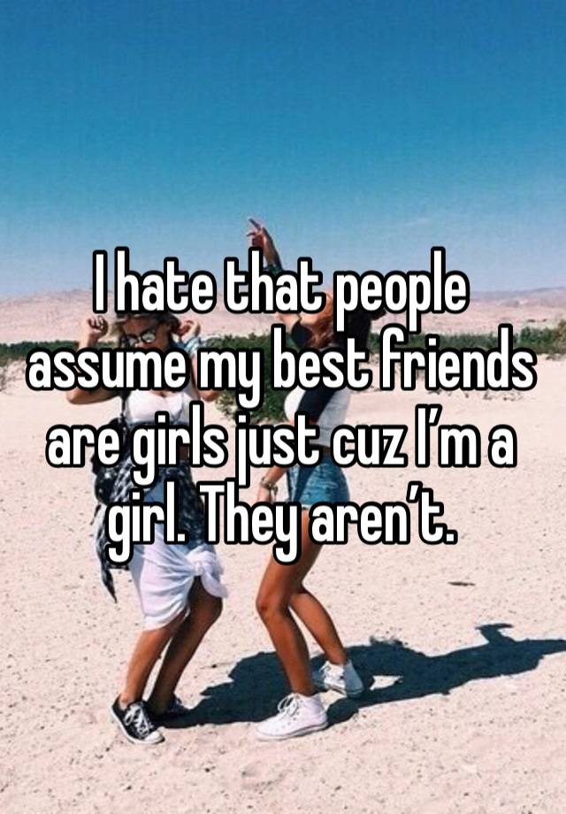 I hate that people assume my best friends are girls just cuz I’m a girl. They aren’t. 