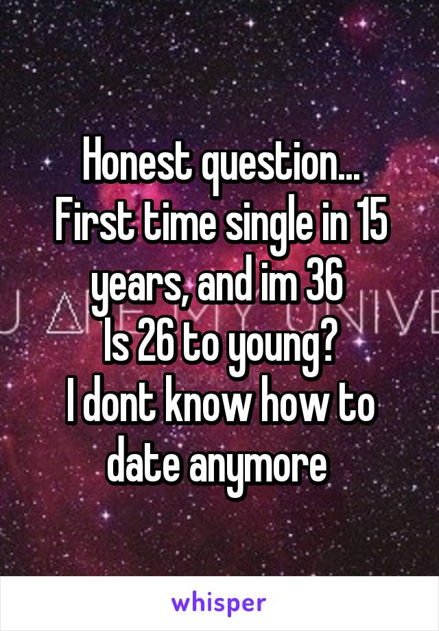 Honest question...
First time single in 15 years, and im 36 
Is 26 to young?
I dont know how to date anymore 