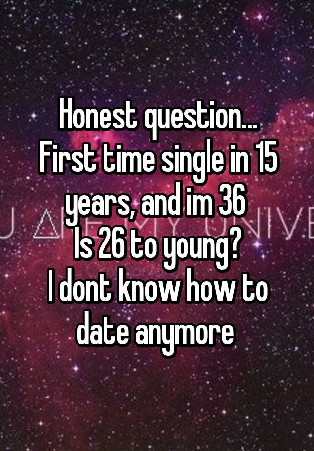 Honest question...
First time single in 15 years, and im 36 
Is 26 to young?
I dont know how to date anymore 