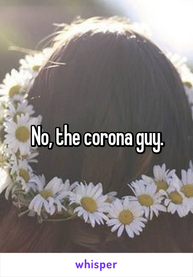 No, the corona guy.