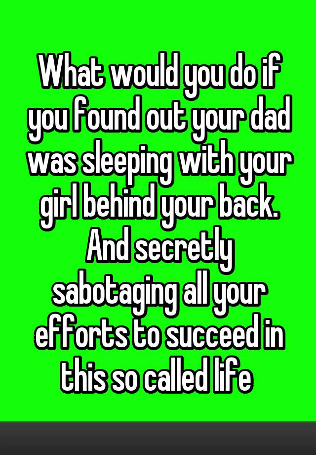 What would you do if you found out your dad was sleeping with your girl behind your back. And secretly sabotaging all your efforts to succeed in this so called life 