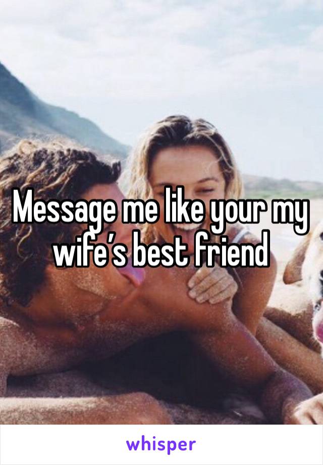 Message me like your my wife’s best friend 