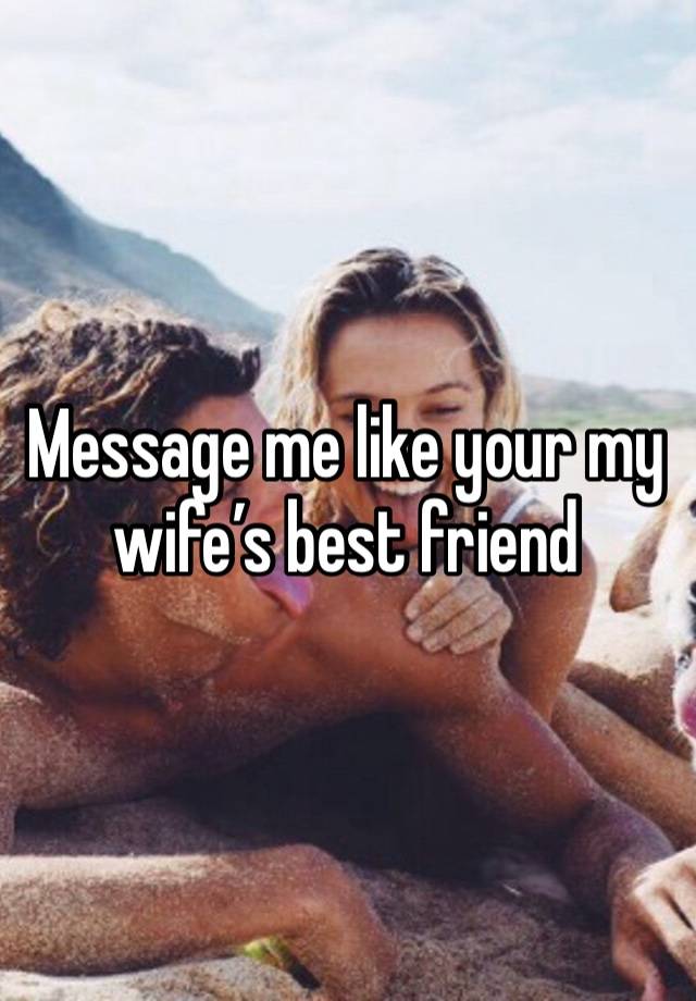 Message me like your my wife’s best friend 