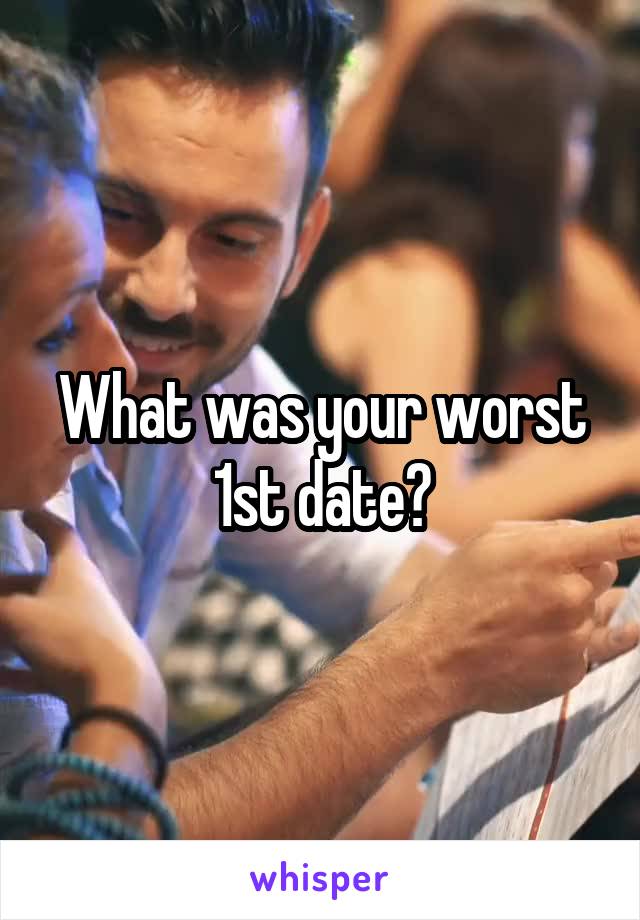 What was your worst 1st date?