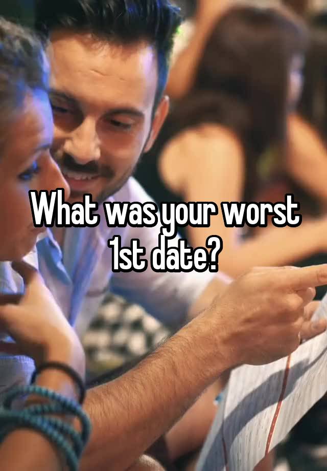 What was your worst 1st date?