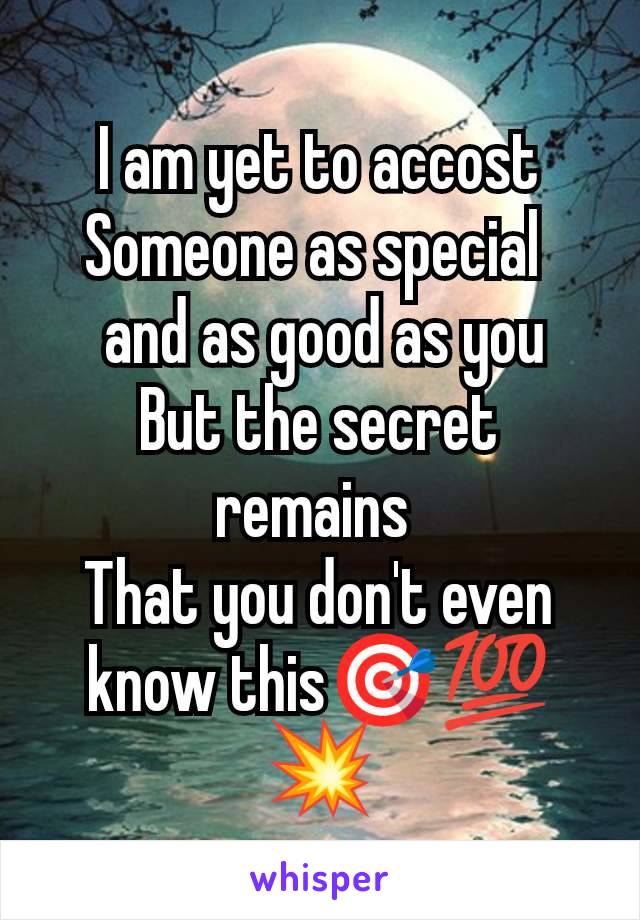 I am yet to accost
Someone as special 
 and as good as you
But the secret remains 
That you don't even know this🎯💯💥