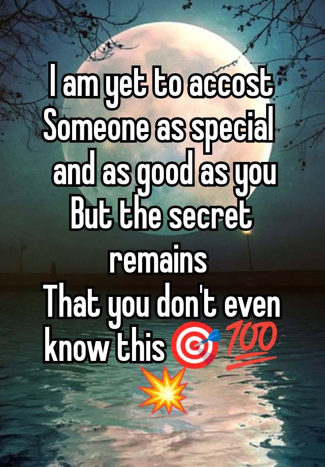 I am yet to accost
Someone as special 
 and as good as you
But the secret remains 
That you don't even know this🎯💯💥