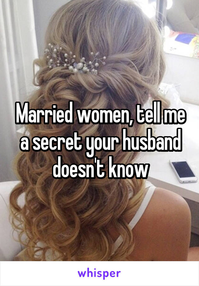 Married women, tell me a secret your husband doesn't know