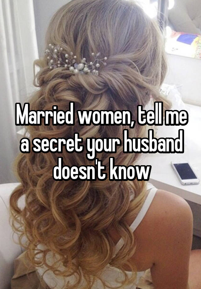 Married women, tell me a secret your husband doesn't know