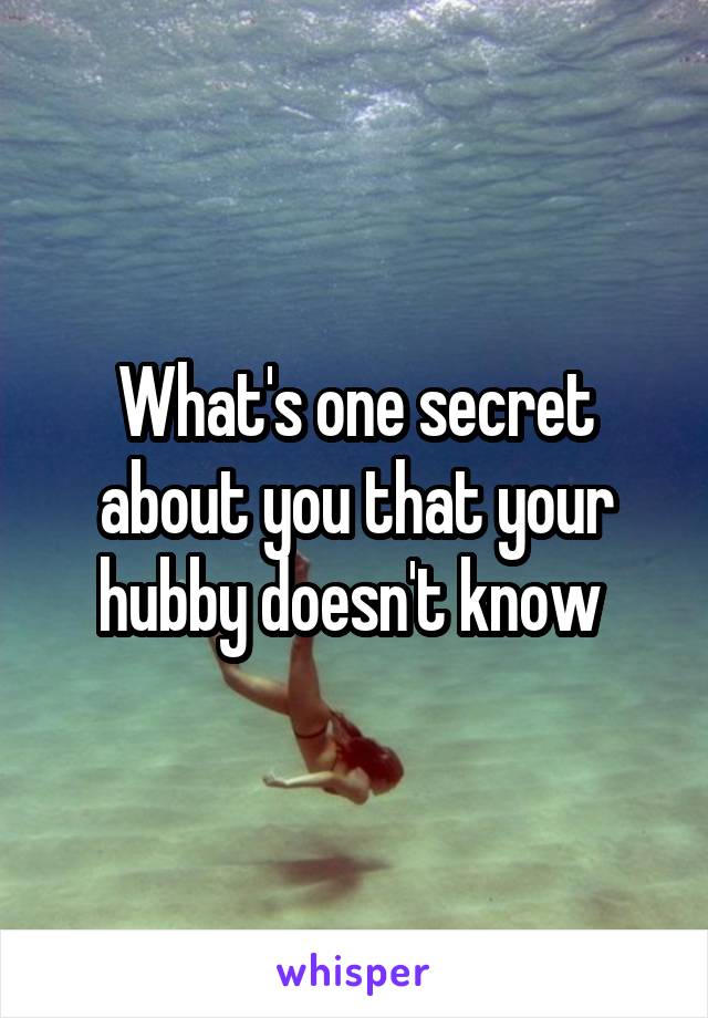 What's one secret about you that your hubby doesn't know 