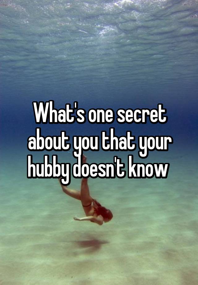 What's one secret about you that your hubby doesn't know 