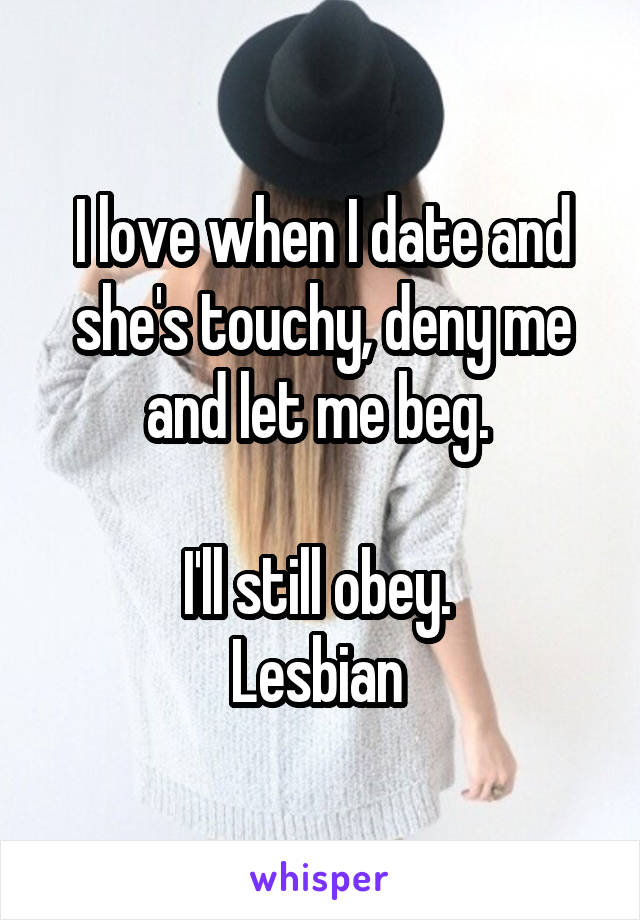 I love when I date and she's touchy, deny me and let me beg. 

I'll still obey. 
Lesbian 