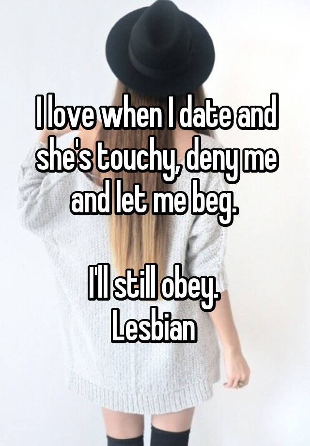 I love when I date and she's touchy, deny me and let me beg. 

I'll still obey. 
Lesbian 